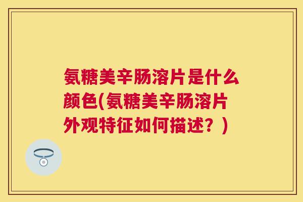 氨糖美辛肠溶片是什么颜色(氨糖美辛肠溶片外观特征如何描述？)