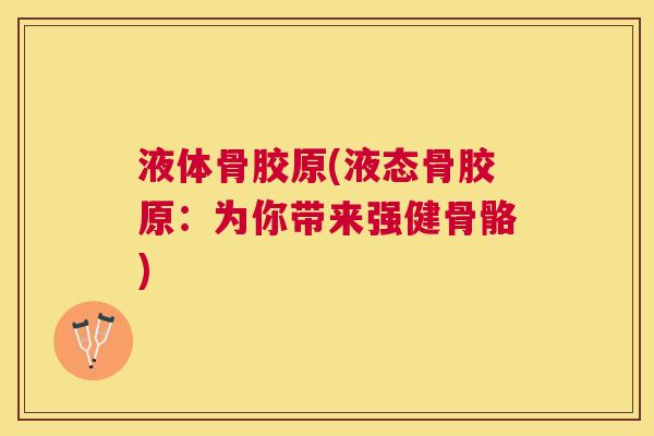 液体骨胶原(液态骨胶原：为你带来强健骨骼)