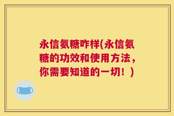永信氨糖咋样(永信氨糖的功效和使用方法，你需要知道的一切！)