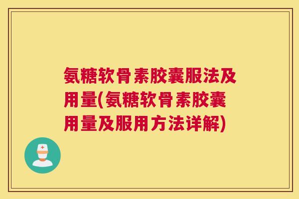 氨糖软骨素胶囊服法及用量(氨糖软骨素胶囊用量及服用方法详解)