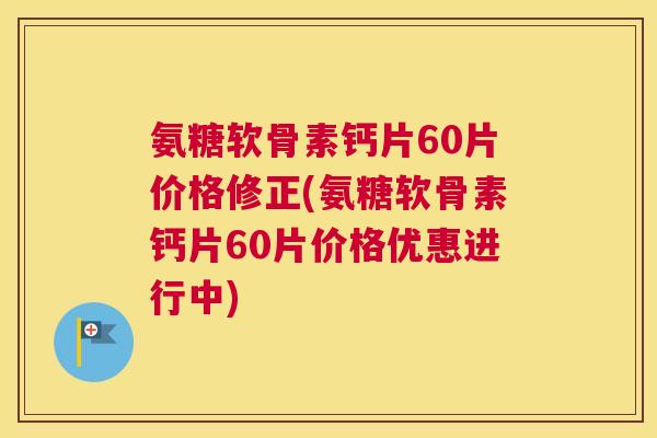 氨糖软骨素钙片60片价格修正(氨糖软骨素钙片60片价格优惠进行中)