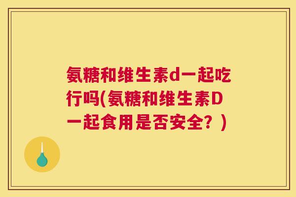 氨糖和维生素d一起吃行吗(氨糖和维生素D一起食用是否安全？)
