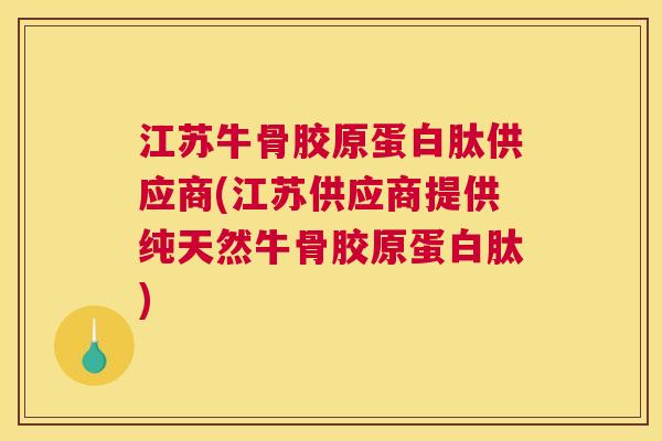 江苏牛骨胶原蛋白肽供应商(江苏供应商提供纯天然牛骨胶原蛋白肽)