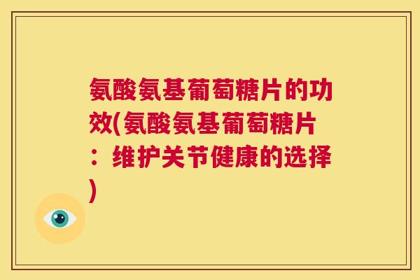 氨酸氨基葡萄糖片的功效(氨酸氨基葡萄糖片：维护关节健康的选择)