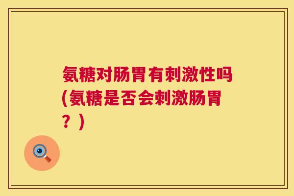 氨糖对肠胃有刺激性吗(氨糖是否会刺激肠胃？)