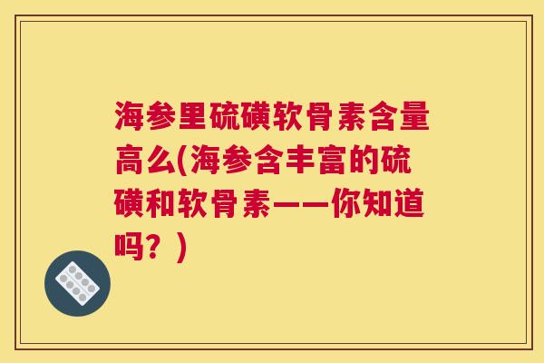 海参里硫磺软骨素含量高么(海参含丰富的硫磺和软骨素——你知道吗？)