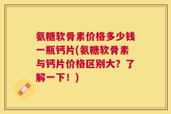 氨糖软骨素价格多少钱一瓶钙片(氨糖软骨素与钙片价格区别大？了解一下！)