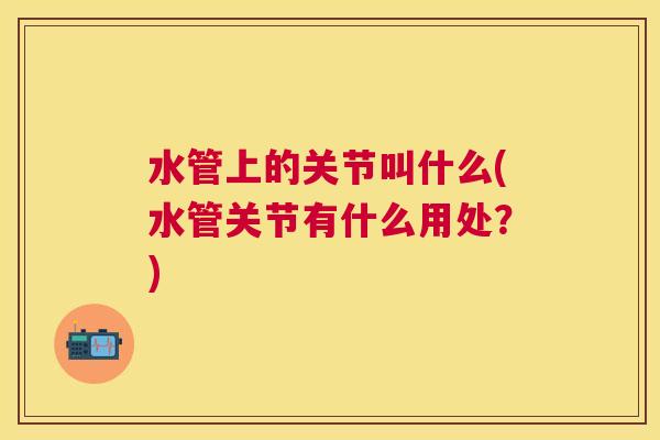 水管上的关节叫什么(水管关节有什么用处？)