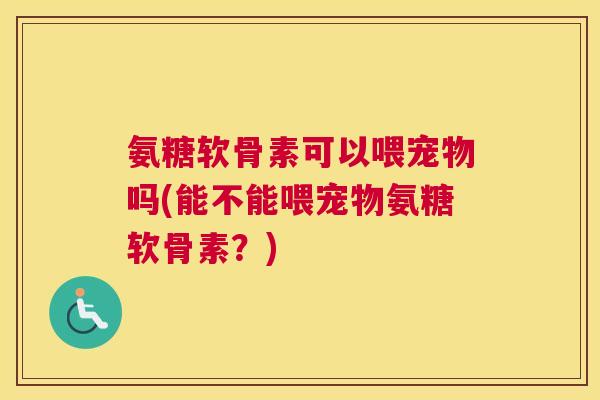 氨糖软骨素可以喂宠物吗(能不能喂宠物氨糖软骨素？)