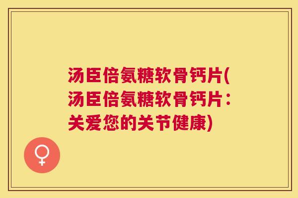 汤臣倍氨糖软骨钙片(汤臣倍氨糖软骨钙片：关爱您的关节健康)