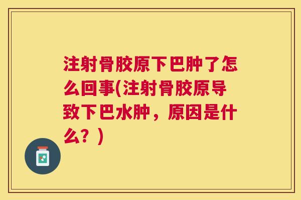 注射骨胶原下巴肿了怎么回事(注射骨胶原导致下巴水肿，原因是什么？)