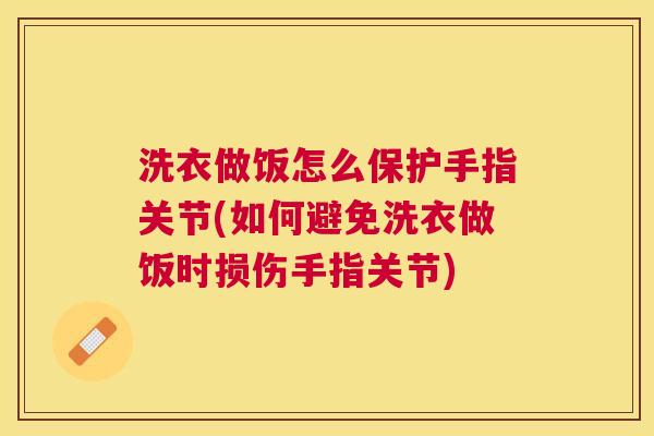 洗衣做饭怎么保护手指关节(如何避免洗衣做饭时损伤手指关节)