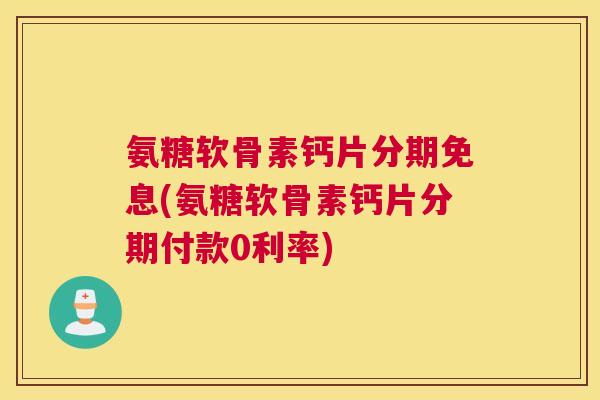 氨糖软骨素钙片分期免息(氨糖软骨素钙片分期付款0利率)