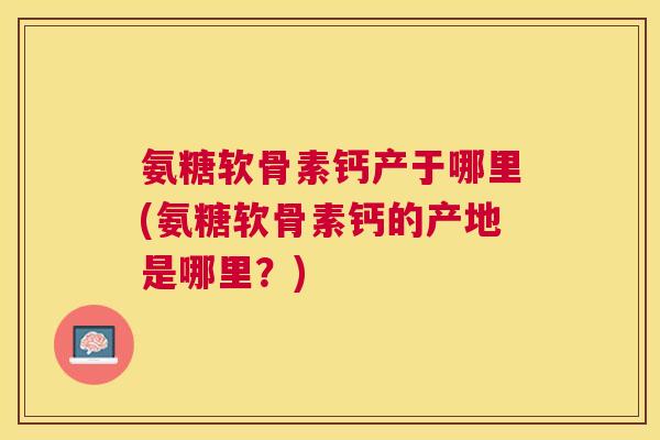 氨糖软骨素钙产于哪里(氨糖软骨素钙的产地是哪里？)