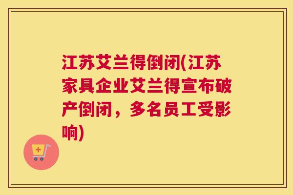 江苏艾兰得倒闭(江苏家具企业艾兰得宣布破产倒闭，多名员工受影响)