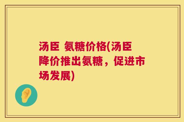 汤臣 氨糖价格(汤臣降价推出氨糖，促进市场发展)