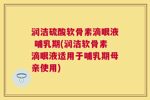 润洁硫酸软骨素滴眼液 哺乳期(润洁软骨素滴眼液适用于哺乳期母亲使用)
