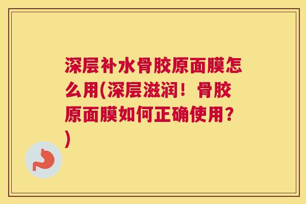 深层补水骨胶原面膜怎么用(深层滋润！骨胶原面膜如何正确使用？)