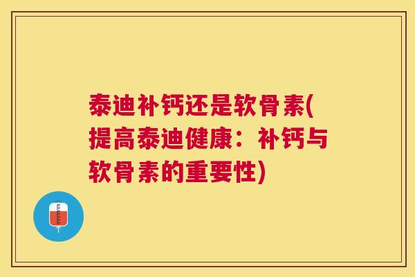 泰迪补钙还是软骨素(提高泰迪健康：补钙与软骨素的重要性)