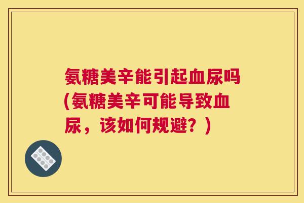 氨糖美辛能引起血尿吗(氨糖美辛可能导致血尿，该如何规避？)