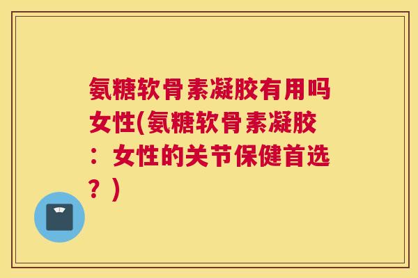 氨糖软骨素凝胶有用吗女性(氨糖软骨素凝胶：女性的关节保健首选？)