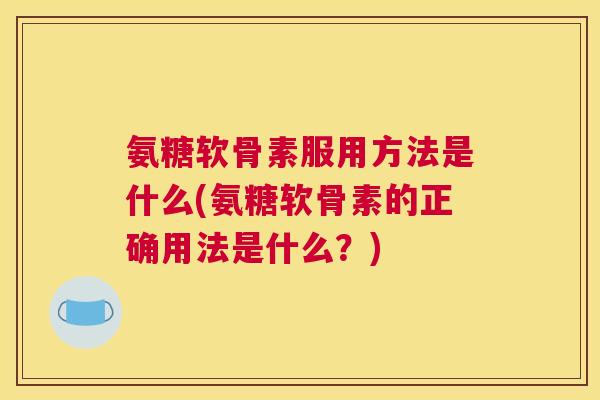 氨糖软骨素服用方法是什么(氨糖软骨素的正确用法是什么？)