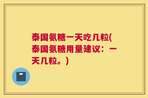 泰国氨糖一天吃几粒(泰国氨糖用量建议：一天几粒。)