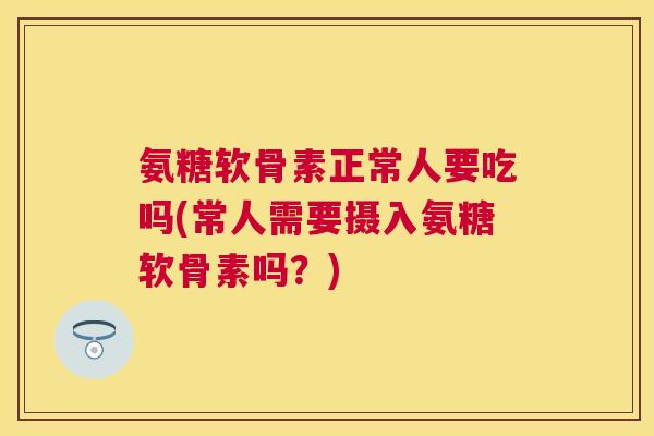 氨糖软骨素正常人要吃吗(常人需要摄入氨糖软骨素吗？)