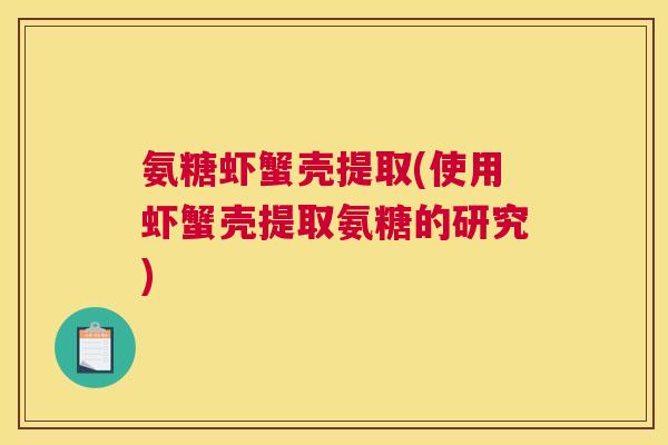 氨糖虾蟹壳提取(使用虾蟹壳提取氨糖的研究)