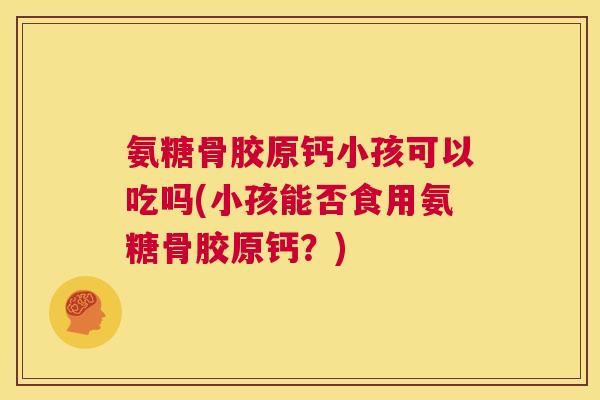 氨糖骨胶原钙小孩可以吃吗(小孩能否食用氨糖骨胶原钙？)