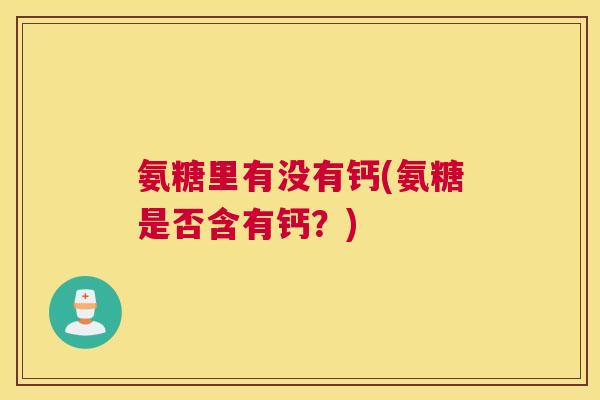 氨糖里有没有钙(氨糖是否含有钙？)