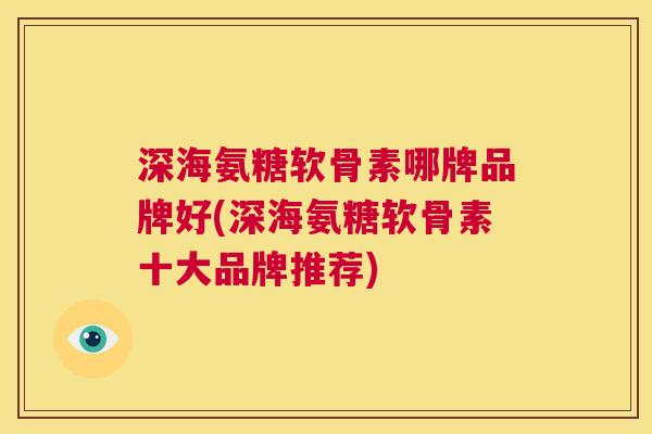 深海氨糖软骨素哪牌品牌好(深海氨糖软骨素十大品牌推荐)