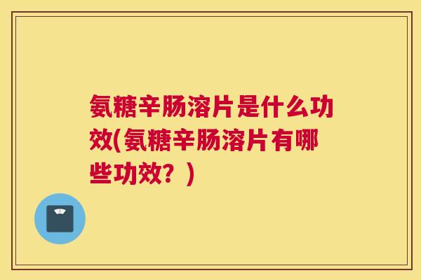 氨糖辛肠溶片是什么功效(氨糖辛肠溶片有哪些功效？)