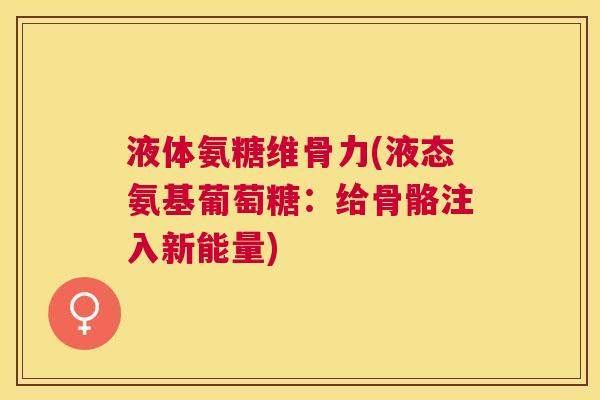 液体氨糖维骨力(液态氨基葡萄糖：给骨骼注入新能量)