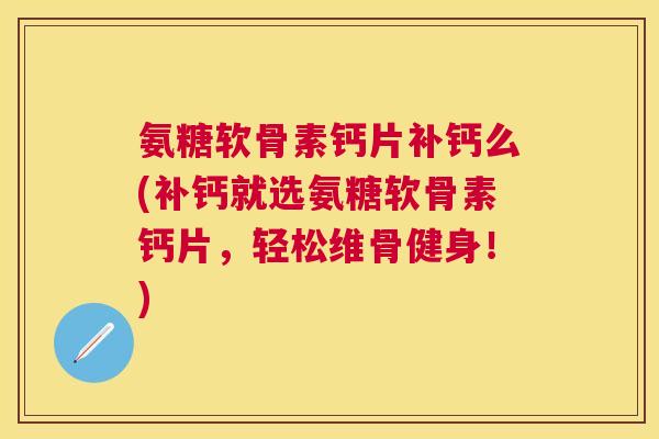 氨糖软骨素钙片补钙么(补钙就选氨糖软骨素钙片，轻松维骨健身！)
