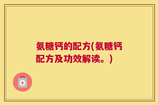 氨糖钙的配方(氨糖钙配方及功效解读。)