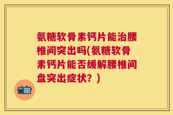 氨糖软骨素钙片能治腰椎间突出吗(氨糖软骨素钙片能否缓解腰椎间盘突出症状？)