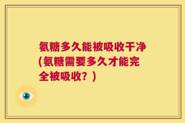 氨糖多久能被吸收干净(氨糖需要多久才能完全被吸收？)