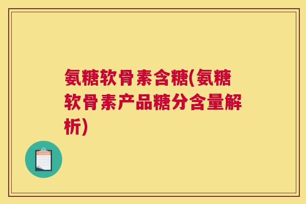 氨糖软骨素含糖(氨糖软骨素产品糖分含量解析) 氨糖软骨素含糖(氨糖软骨素产品糖分含量解析)