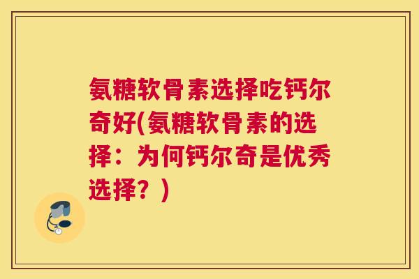 氨糖软骨素选择吃钙尔奇好(氨糖软骨素的选择：为何钙尔奇是优秀选择？)