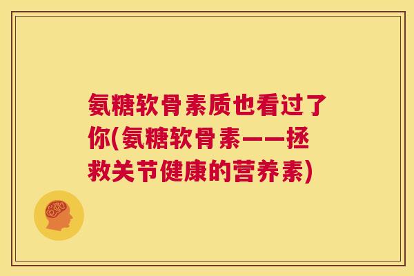 氨糖软骨素质也看过了你(氨糖软骨素——拯救关节健康的营养素)