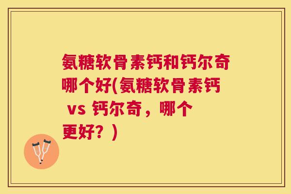 氨糖软骨素钙和钙尔奇哪个好(氨糖软骨素钙 vs 钙尔奇，哪个更好？)