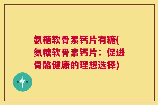 氨糖软骨素钙片有糖(氨糖软骨素钙片：促进骨骼健康的理想选择)