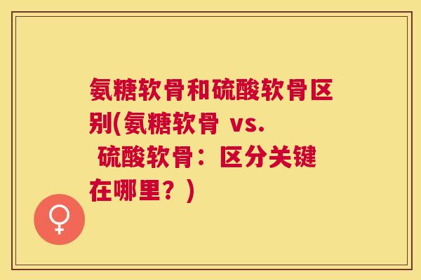氨糖软骨和硫酸软骨区别(氨糖软骨 vs. 硫酸软骨：区分关键在哪里？)