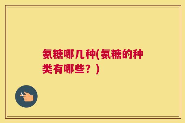 氨糖哪几种(氨糖的种类有哪些？)