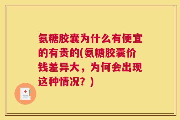 氨糖胶囊为什么有便宜的有贵的(氨糖胶囊价钱差异大，为何会出现这种情况？)