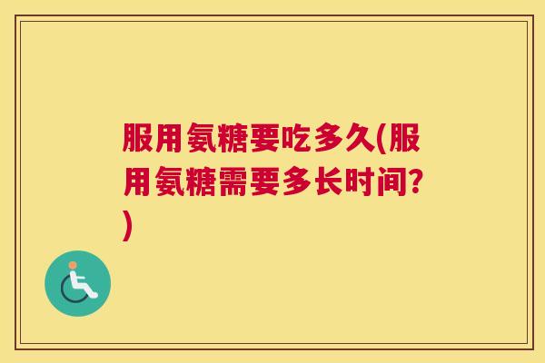 服用氨糖要吃多久(服用氨糖需要多长时间？)