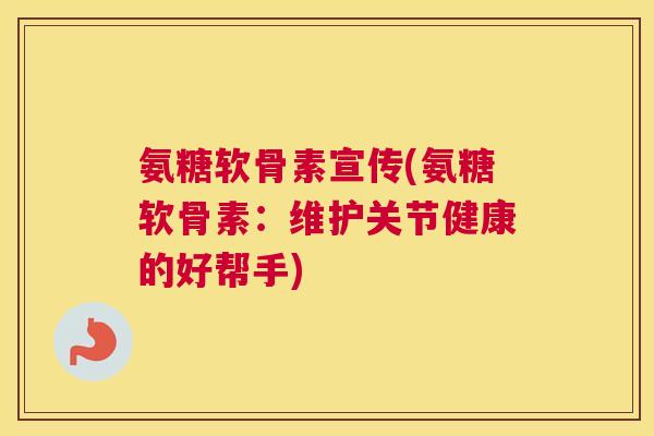 氨糖软骨素宣传(氨糖软骨素：维护关节健康的好帮手)