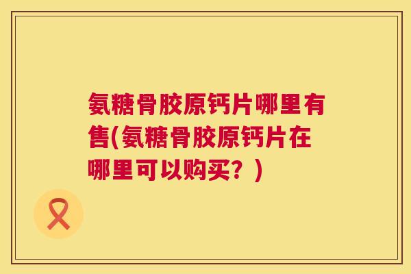 氨糖骨胶原钙片哪里有售(氨糖骨胶原钙片在哪里可以购买？)