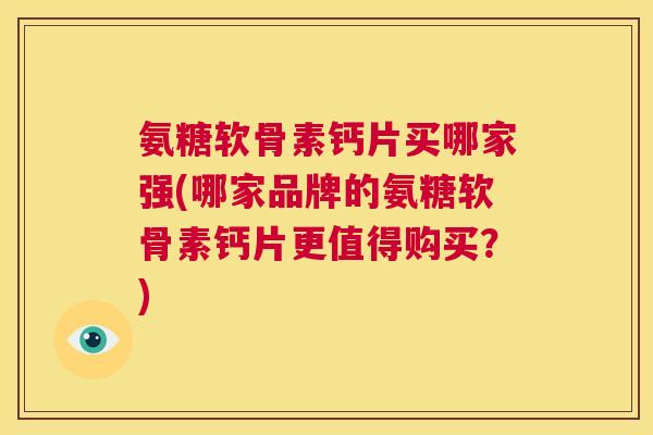 氨糖软骨素钙片买哪家强(哪家品牌的氨糖软骨素钙片更值得购买？)